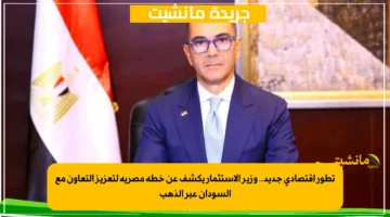 تطور اقتصادي جديد.. وزير الاستثمار يكشف عن خطة مصرية لتعزيز التعاون مع السودان عبر الذهب 1